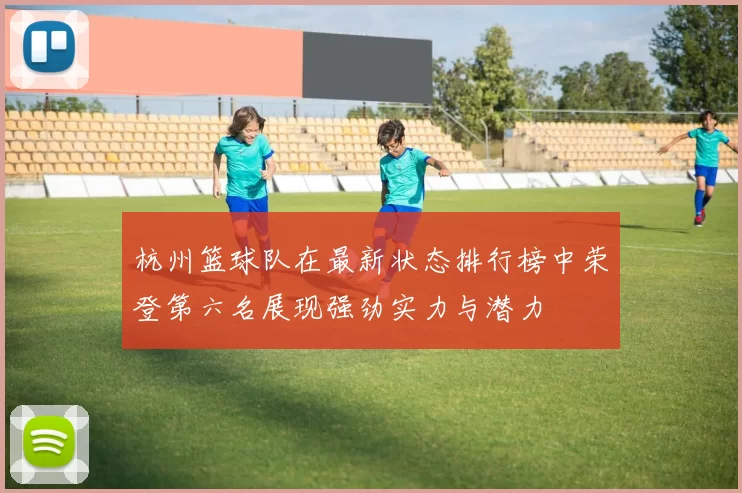 杭州篮球队在最新状态排行榜中荣登第六名展现强劲实力与潜力