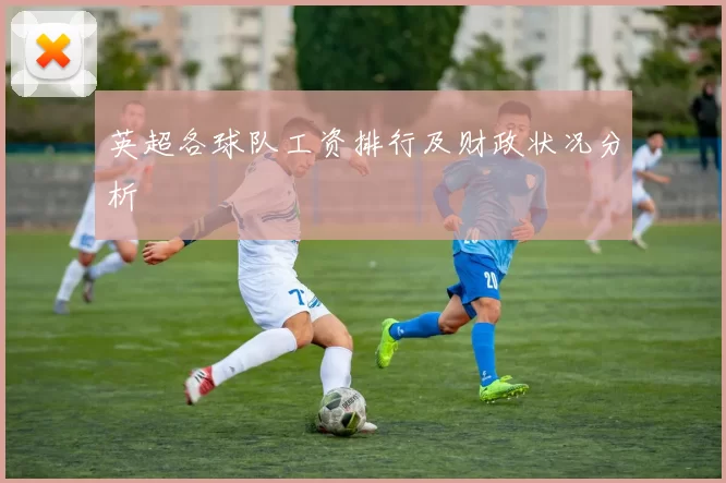 英超各球队工资排行及财政状况分析