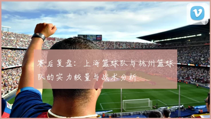 赛后复盘：上海篮球队与杭州篮球队的实力较量与战术分析
