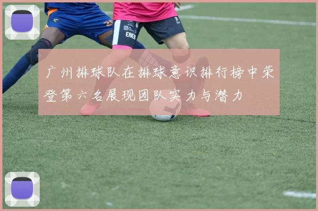 广州排球队在排球意识排行榜中荣登第六名展现团队实力与潜力