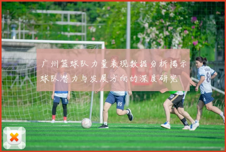 广州篮球队力量表现数据分析揭示球队潜力与发展方向的深度研究
