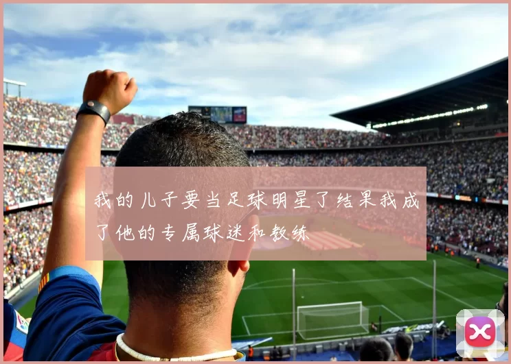 我的儿子要当足球明星了结果我成了他的专属球迷和教练