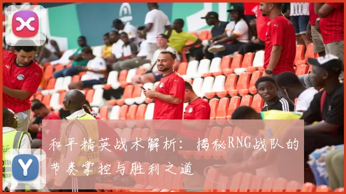 和平精英战术解析：揭秘RNG战队的节奏掌控与胜利之道