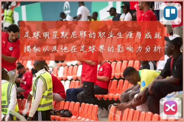 足球明星默尼耶的职业生涯与成就揭秘以及他在足球界的影响力分析