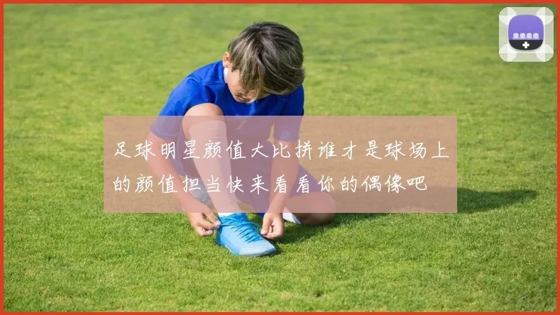 足球明星颜值大比拼谁才是球场上的颜值担当快来看看你的偶像吧