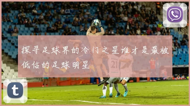 探寻足球界的冷门之星谁才是最被低估的足球明星