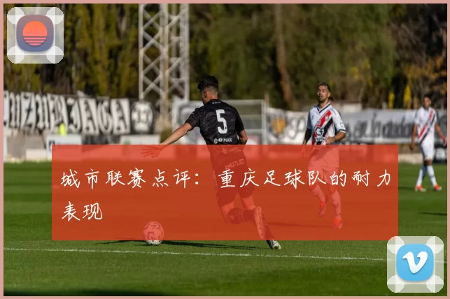 城市联赛点评：重庆足球队的耐力表现