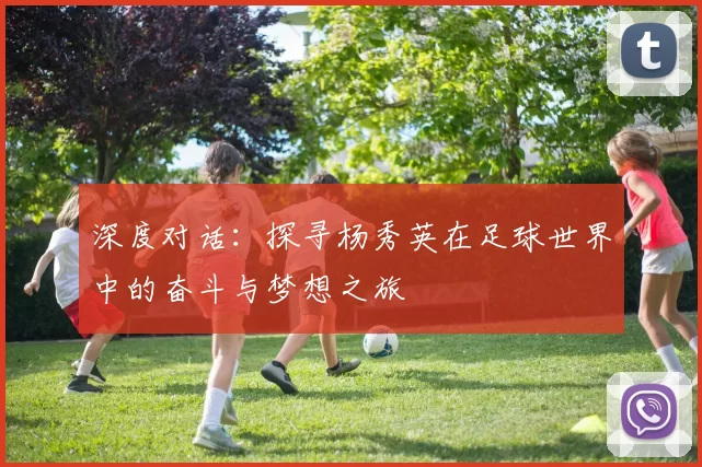 深度对话：探寻杨秀英在足球世界中的奋斗与梦想之旅